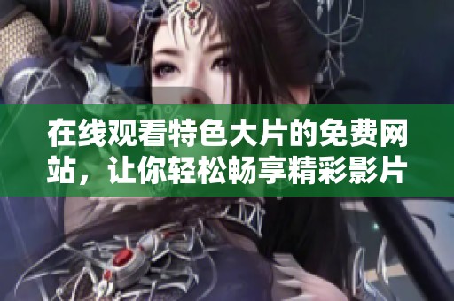 在线观看特色大片的免费网站，让你轻松畅享精彩影片的无限乐趣