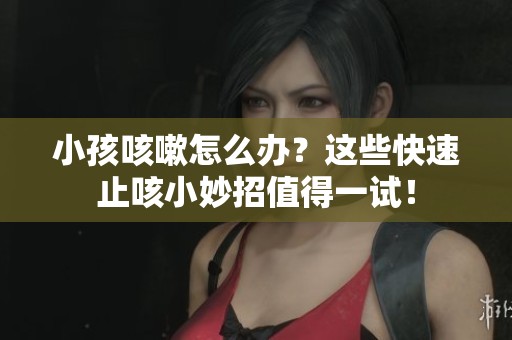 小孩咳嗽怎么办？这些快速止咳小妙招值得一试！
