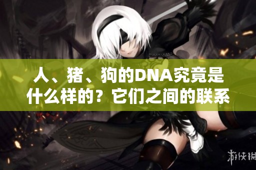 人、猪、狗的DNA究竟是什么样的？它们之间的联系又如何呢？