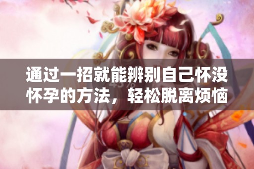 通过一招就能辨别自己怀没怀孕的方法，轻松脱离烦恼的局面