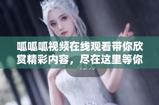 呱呱呱视频在线观看带你欣赏精彩内容，尽在这里等你来观看！