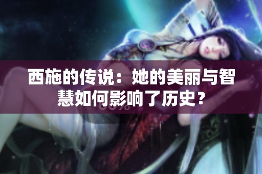 西施的传说：她的美丽与智慧如何影响了历史？