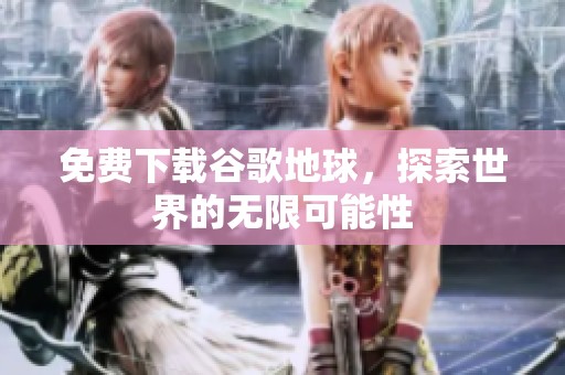 免费下载谷歌地球，探索世界的无限可能性