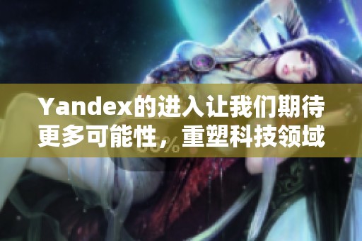 Yandex的进入让我们期待更多可能性，重塑科技领域的未来变革