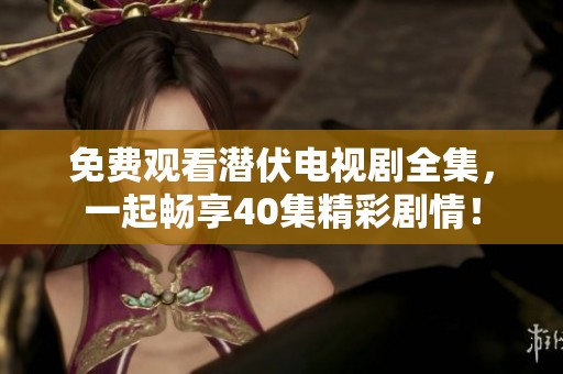 免费观看潜伏电视剧全集，一起畅享40集精彩剧情！