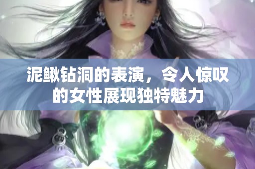 泥鳅钻洞的表演，令人惊叹的女性展现独特魅力