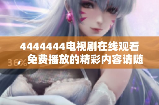 4444444电视剧在线观看，免费播放的精彩内容请随时观看与享受