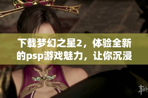 下载梦幻之星2，体验全新的psp游戏魅力，让你沉浸其中