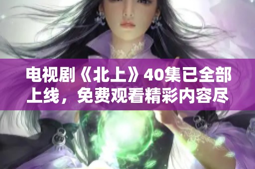 电视剧《北上》40集已全部上线，免费观看精彩内容尽在其中