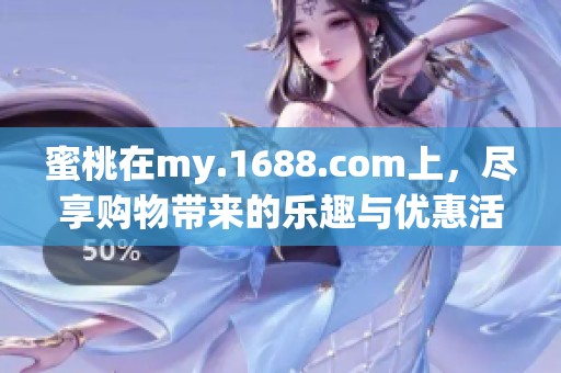 蜜桃在my.1688.com上，尽享购物带来的乐趣与优惠活动