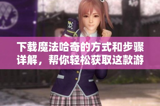 下载魔法哈奇的方式和步骤详解，帮你轻松获取这款游戏