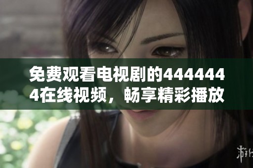 免费观看电视剧的4444444在线视频，畅享精彩播放体验！
