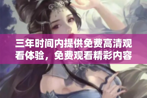 三年时间内提供免费高清观看体验，免费观看精彩内容的机会不可错过
