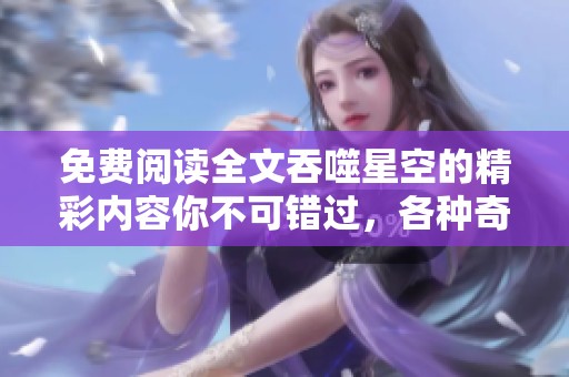 免费阅读全文吞噬星空的精彩内容你不可错过，各种奇幻冒险等你体验