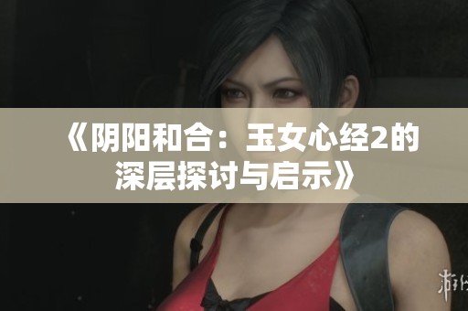 《阴阳和合：玉女心经2的深层探讨与启示》