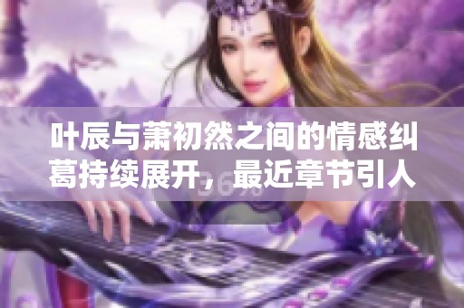 叶辰与萧初然之间的情感纠葛持续展开，最近章节引人关注