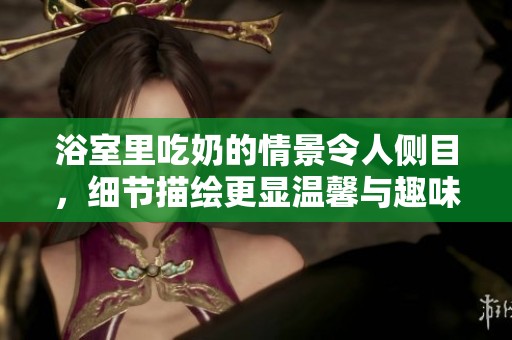 浴室里吃奶的情景令人侧目，细节描绘更显温馨与趣味