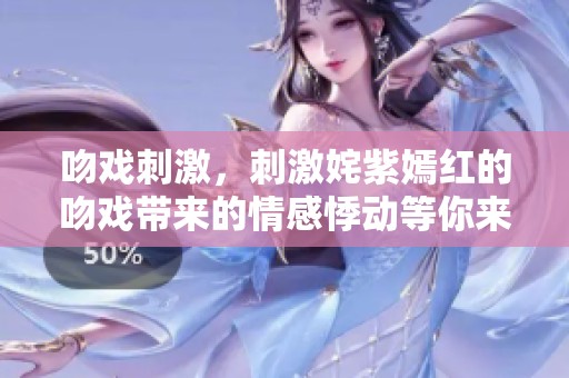 吻戏刺激，刺激姹紫嫣红的吻戏带来的情感悸动等你来体验