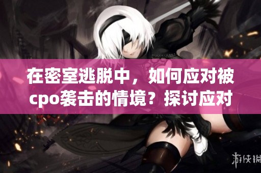 在密室逃脱中，如何应对被cpo袭击的情境？探讨应对策略与技巧！