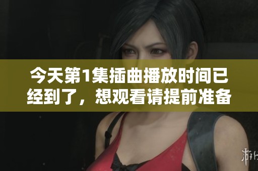 今天第1集插曲播放时间已经到了，想观看请提前准备好哦