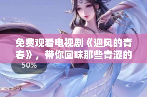 免费观看电视剧《迎风的青春》，带你回味那些青涩的岁月与梦想