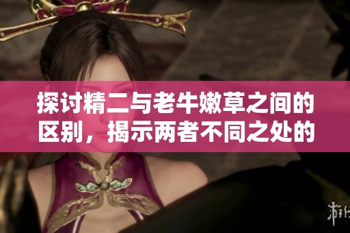 探讨精二与老牛嫩草之间的区别，揭示两者不同之处的深层意义