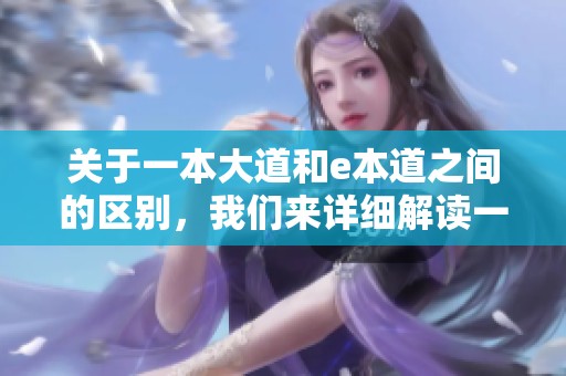 关于一本大道和e本道之间的区别，我们来详细解读一下两者的不同之处。