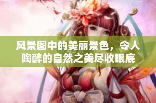 风景图中的美丽景色，令人陶醉的自然之美尽收眼底