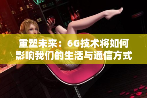 重塑未来：6G技术将如何影响我们的生活与通信方式