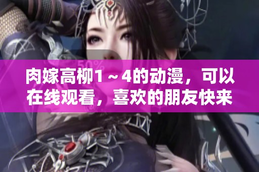 肉嫁高柳1～4的动漫，可以在线观看，喜欢的朋友快来一起欣赏吧