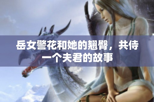 岳女警花和她的翘臀，共侍一个夫君的故事