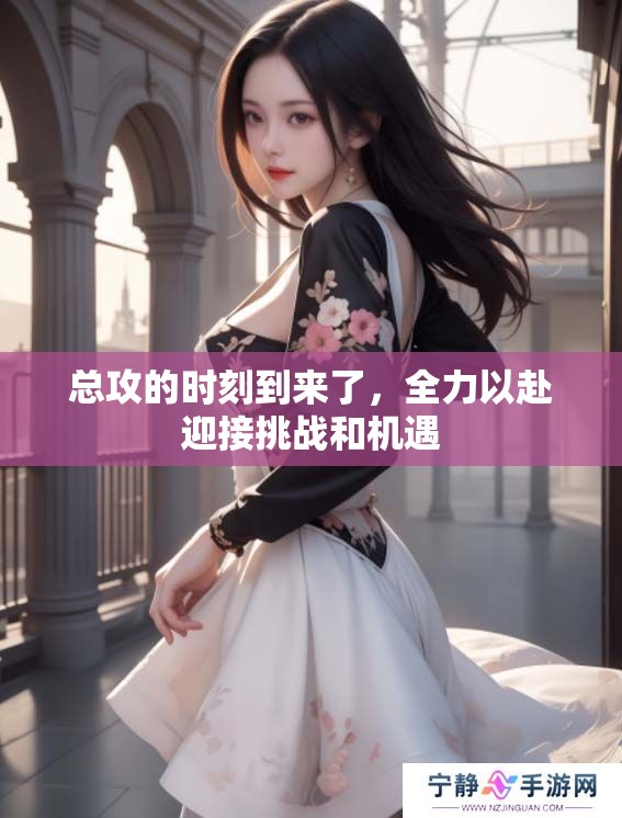 总攻的时刻到来了，全力以赴迎接挑战和机遇