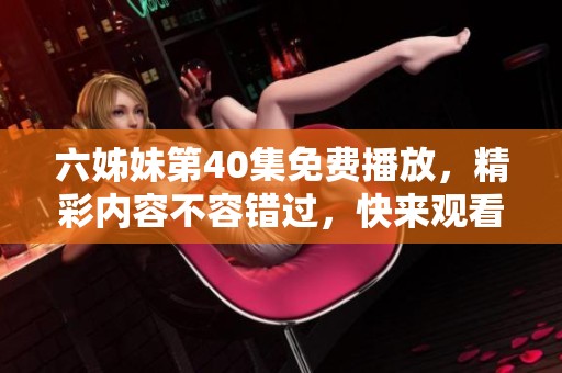六姊妹第40集免费播放，精彩内容不容错过，快来观看吧！