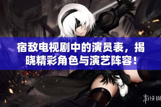 宿敌电视剧中的演员表，揭晓精彩角色与演艺阵容！