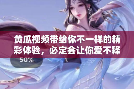 黄瓜视频带给你不一样的精彩体验，必定会让你爱不释手