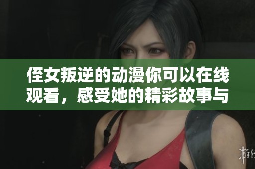 侄女叛逆的动漫你可以在线观看，感受她的精彩故事与冒险旅程。