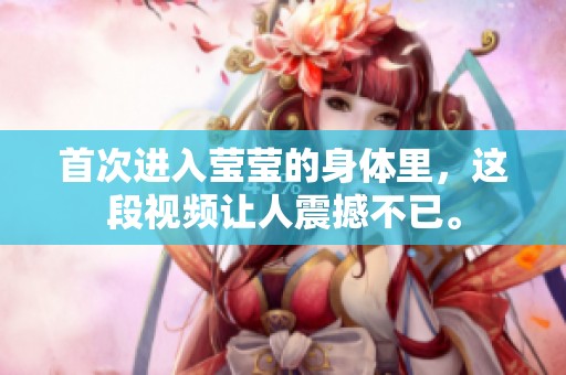 首次进入莹莹的身体里，这段视频让人震撼不已。