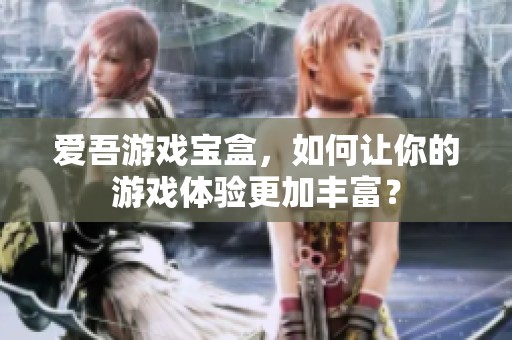 爱吾游戏宝盒，如何让你的游戏体验更加丰富？