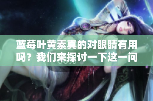 蓝莓叶黄素真的对眼睛有用吗？我们来探讨一下这一问题。