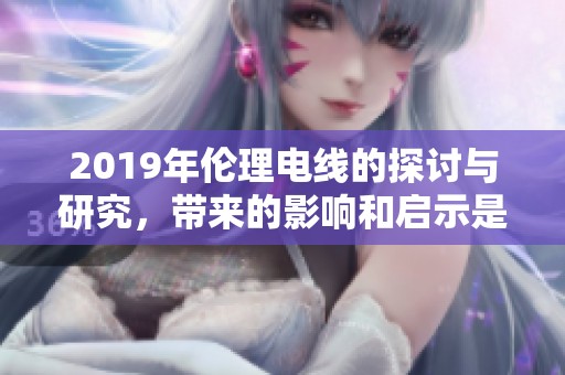 2019年伦理电线的探讨与研究，带来的影响和启示是什么呢