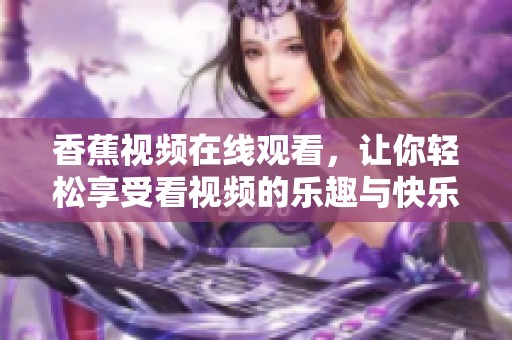 香蕉视频在线观看，让你轻松享受看视频的乐趣与快乐