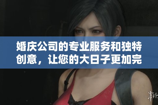 婚庆公司的专业服务和独特创意，让您的大日子更加完美无瑕