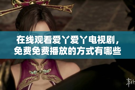 在线观看爱丫爱丫电视剧，免费免费播放的方式有哪些呢