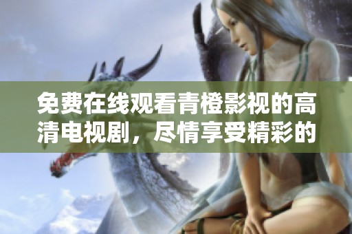 免费在线观看青橙影视的高清电视剧，尽情享受精彩的影视剧世界
