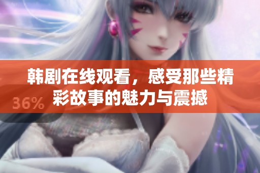 韩剧在线观看，感受那些精彩故事的魅力与震撼