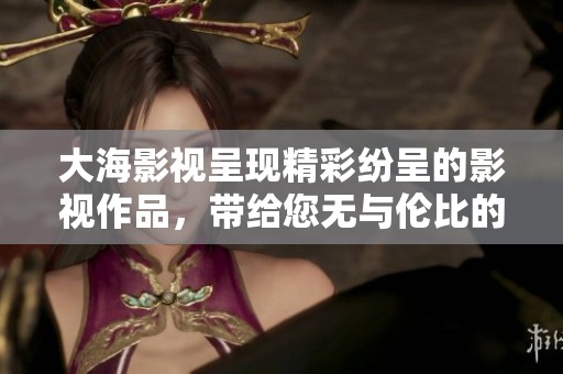 大海影视呈现精彩纷呈的影视作品，带给您无与伦比的视听享受