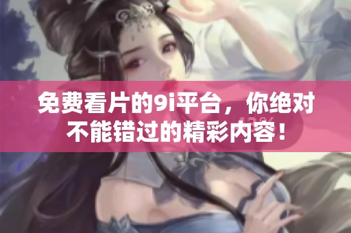 免费看片的9i平台，你绝对不能错过的精彩内容！