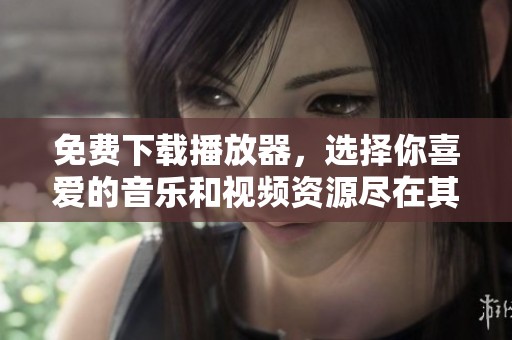 免费下载播放器，选择你喜爱的音乐和视频资源尽在其中