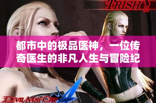 都市中的极品医神，一位传奇医生的非凡人生与冒险纪录