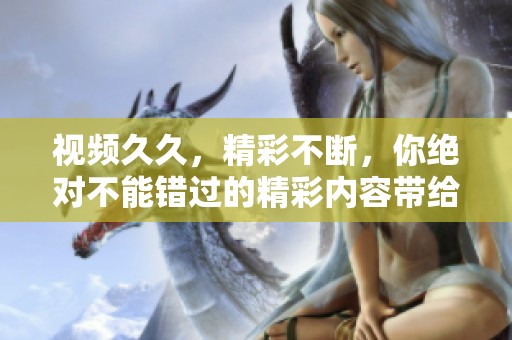 视频**，精彩不断，你绝对不能错过的精彩内容带给你！